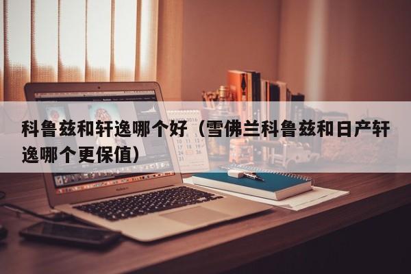 科鲁兹和轩逸哪个好(雪佛兰科鲁兹和日产轩逸哪个更保值)