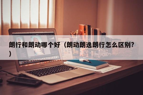朗行和朗动哪个好(朗动朗逸朗行怎么区别?)