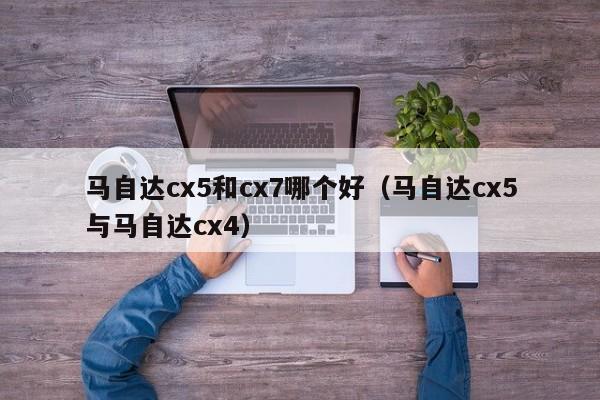 马自达cx5和cx7哪个好(马自达cx5与马自达cx4)