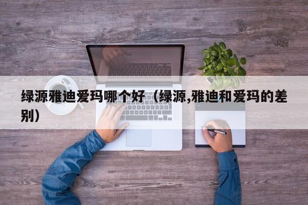 绿源雅迪爱玛哪个好(绿源,雅迪和爱玛的差别)