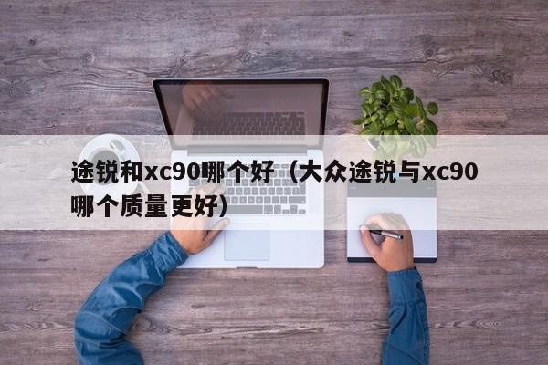 途锐和xc90哪个好(大众途锐与xc90哪个质量更好)
