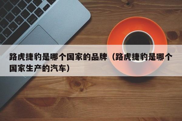 路虎捷豹是哪个国家的品牌(路虎捷豹是哪个国家生产的汽车)