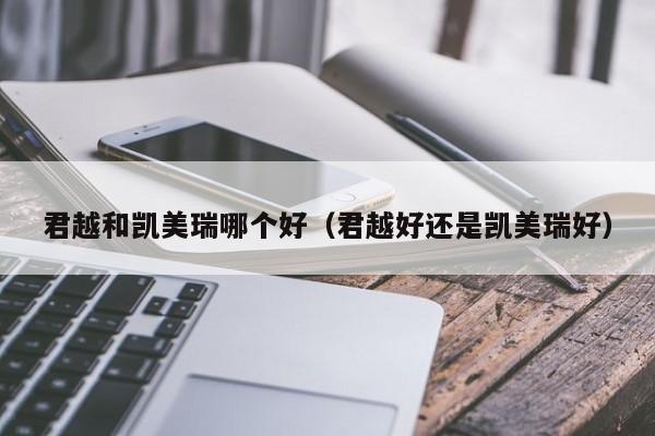 君越和凯美瑞哪个好(君越好还是凯美瑞好)