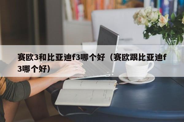 赛欧3和比亚迪f3哪个好(赛欧跟比亚迪f3哪个好)