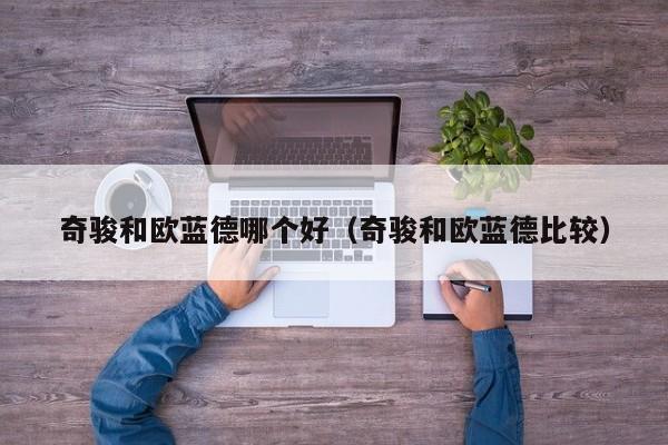 奇骏和欧蓝德哪个好(奇骏和欧蓝德比较)