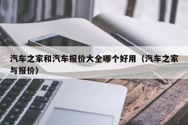 汽车之家和汽车报价大全哪个好用(汽车之家与报价)