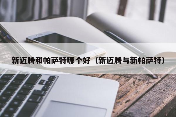 新迈腾和帕萨特哪个好(新迈腾与新帕萨特)
