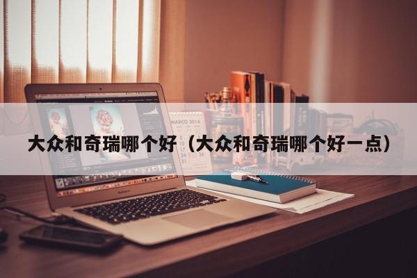 大众和奇瑞哪个好(大众和奇瑞哪个好一点)