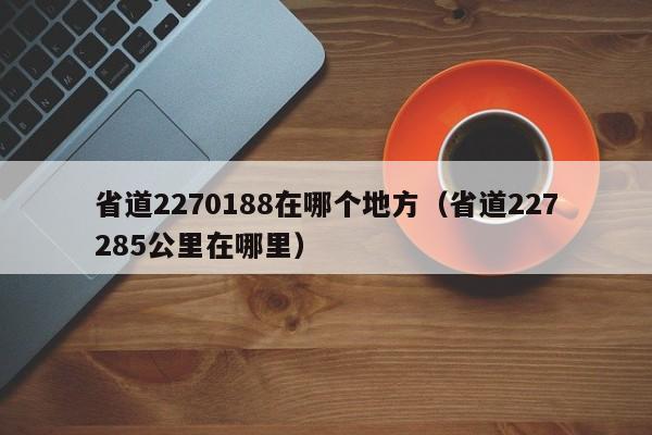 省道2270188在哪个地方(省道227285公里在哪里)