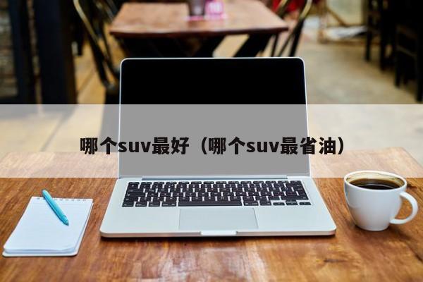 哪个suv最好(哪个suv最省油)