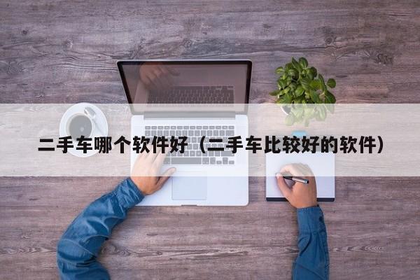 二手车哪个软件好(二手车比较好的软件)