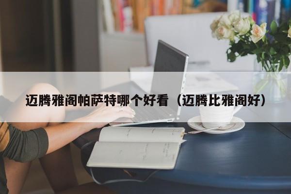 迈腾雅阁帕萨特哪个好看(迈腾比雅阁好)