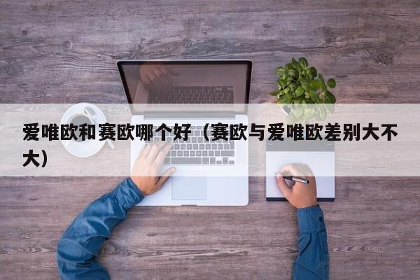 爱唯欧和赛欧哪个好(赛欧与爱唯欧差别大不大)