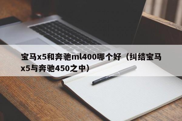 宝马x5和奔驰ml400哪个好(纠结宝马x5与奔驰450之中)
