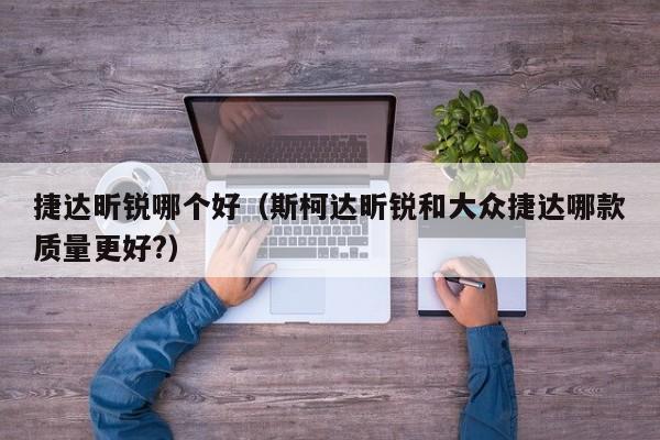 捷达昕锐哪个好(斯柯达昕锐和大众捷达哪款质量更好?)