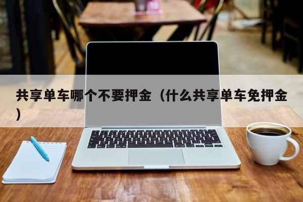 共享单车哪个不要押金(什么共享单车免押金)