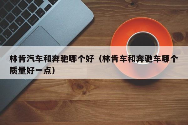 林肯汽车和奔驰哪个好(林肯车和奔驰车哪个质量好一点)