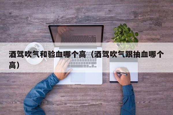 酒驾吹气和验血哪个高(酒驾吹气跟抽血哪个高)