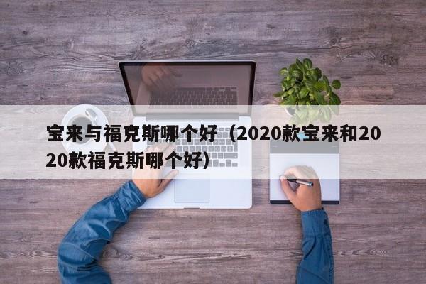 宝来与福克斯哪个好(2020款宝来和2020款福克斯哪个好)