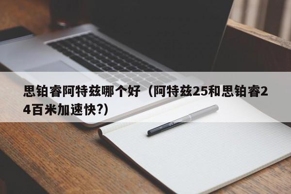 思铂睿阿特兹哪个好(阿特兹25和思铂睿24百米加速快?)