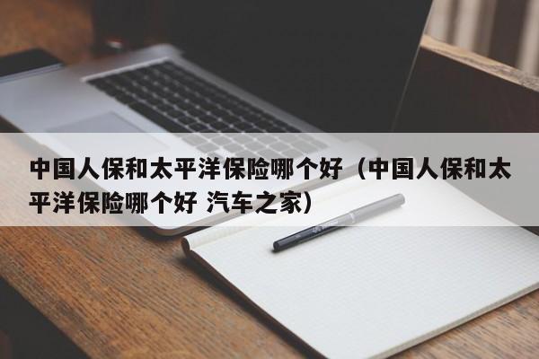 中国人保和太平洋保险哪个好(中国人保和太平洋保险哪个好 汽车之家)