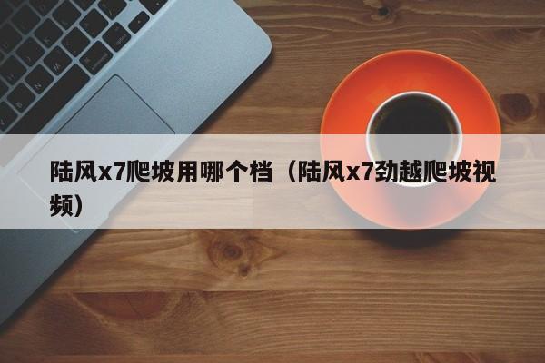 陆风x7爬坡用哪个档(陆风x7劲越爬坡视频)