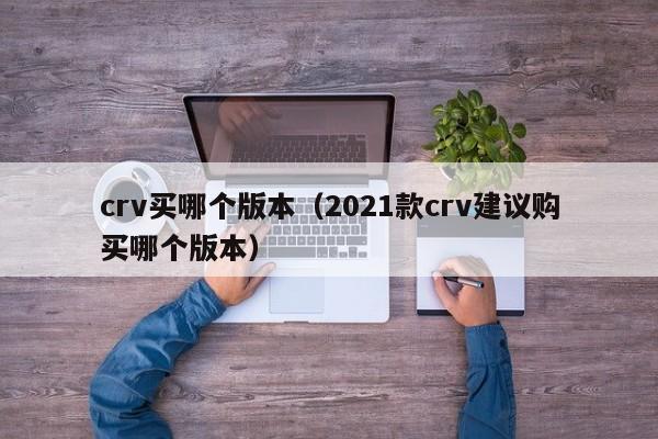 crv买哪个版本(2021款crv建议购买哪个版本)