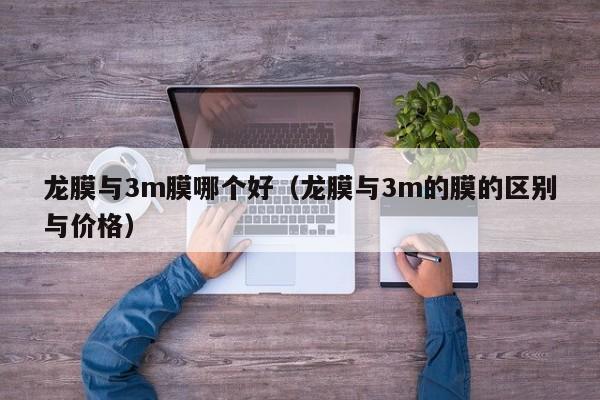 龙膜与3m膜哪个好(龙膜与3m的膜的区别与价格)