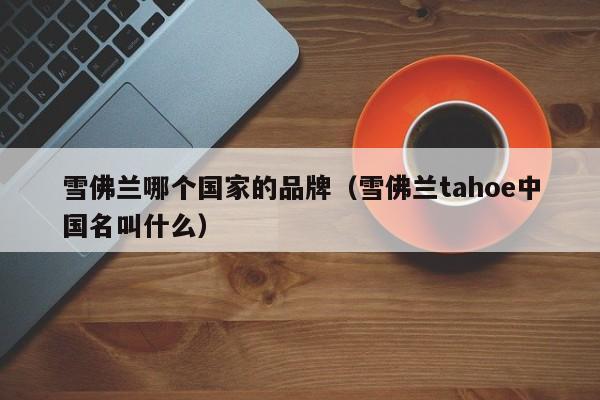雪佛兰哪个国家的品牌(雪佛兰tahoe中国名叫什么)
