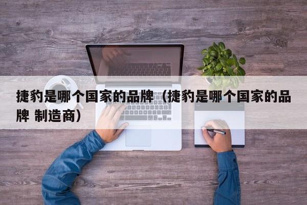 捷豹是哪个国家的品牌(捷豹是哪个国家的品牌 制造商)