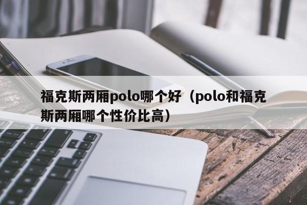 福克斯两厢polo哪个好(polo和福克斯两厢哪个性价比高)