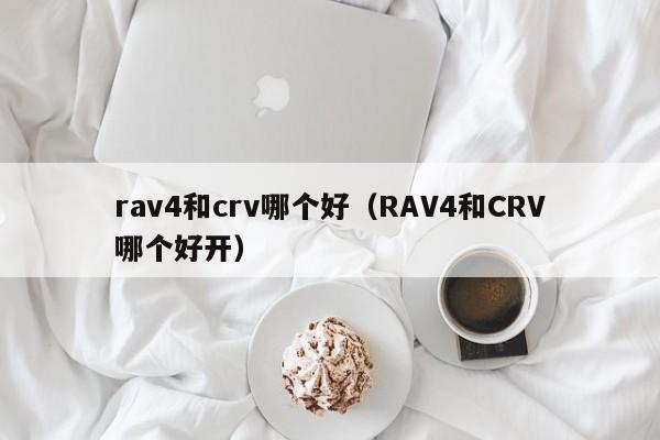 rav4和crv哪个好(RAV4和CRV哪个好开)