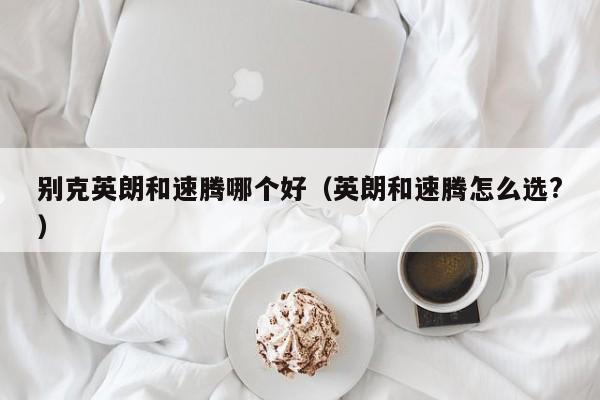 别克英朗和速腾哪个好(英朗和速腾怎么选?)