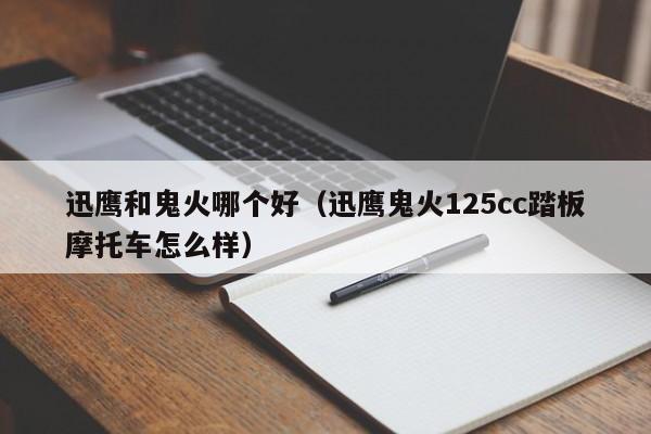 迅鹰和鬼火哪个好(迅鹰鬼火125cc踏板摩托车怎么样)