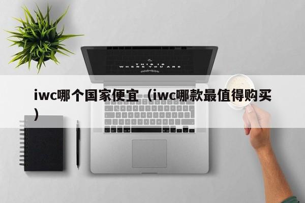 iwc哪个国家便宜(iwc哪款最值得购买)