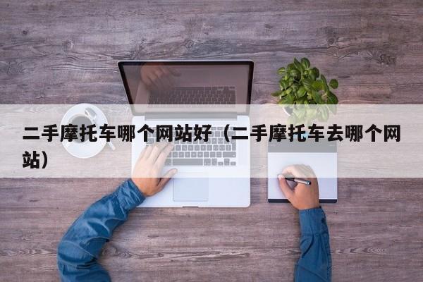 二手摩托车哪个网站好(二手摩托车去哪个网站)