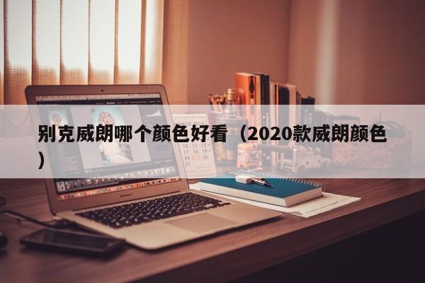 别克威朗哪个颜色好看(2020款威朗颜色)