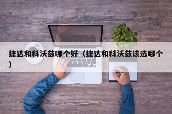 捷达和科沃兹哪个好(捷达和科沃兹该选哪个)