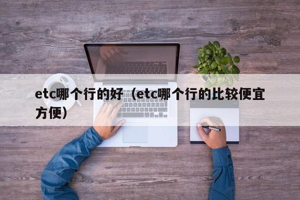 etc哪个行的好(etc哪个行的比较便宜方便)