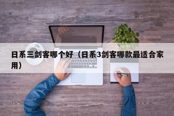 日系三剑客哪个好(日系3剑客哪款最适合家用)