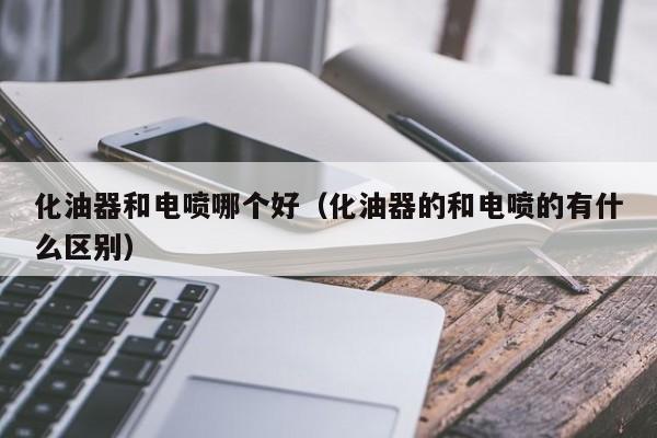 化油器和电喷哪个好(化油器的和电喷的有什么区别)