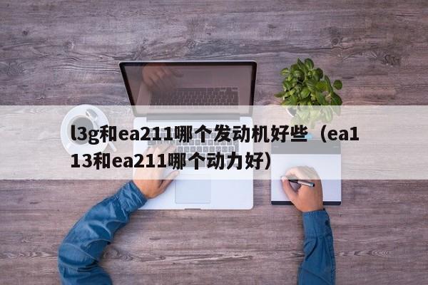 l3g和ea211哪个发动机好些(ea113和ea211哪个动力好)