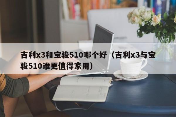 吉利x3和宝骏510哪个好(吉利x3与宝骏510谁更值得家用)