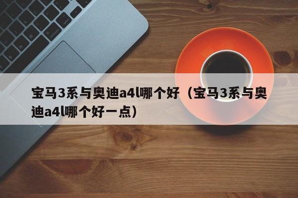 宝马3系与奥迪a4l哪个好(宝马3系与奥迪a4l哪个好一点)