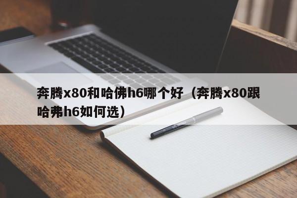 奔腾x80和哈佛h6哪个好(奔腾x80跟哈弗h6如何选)