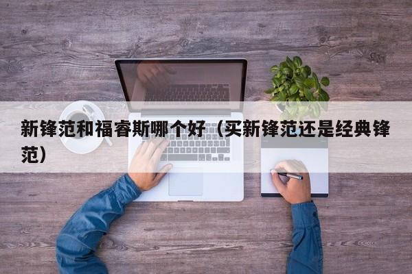 新锋范和福睿斯哪个好(买新锋范还是经典锋范)