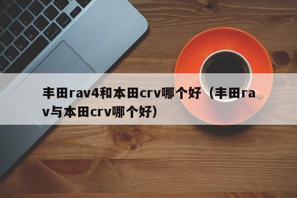 丰田rav4和本田crv哪个好(丰田rav与本田crv哪个好)
