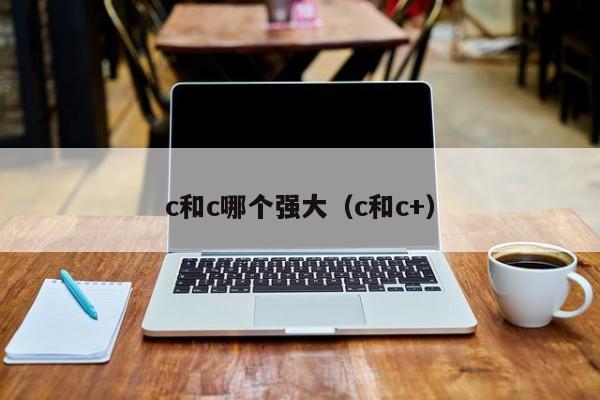 c和c哪个强大(c和c+)