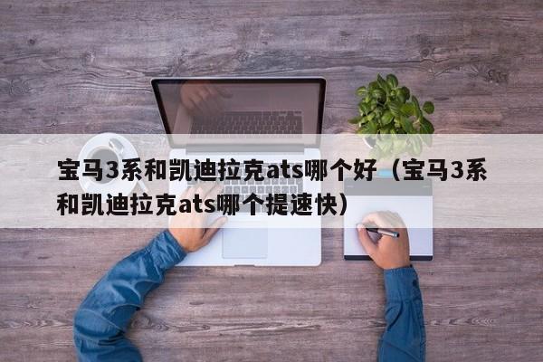 宝马3系和凯迪拉克ats哪个好(宝马3系和凯迪拉克ats哪个提速快)