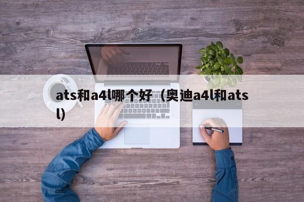 ats和a4l哪个好(奥迪a4l和atsl)